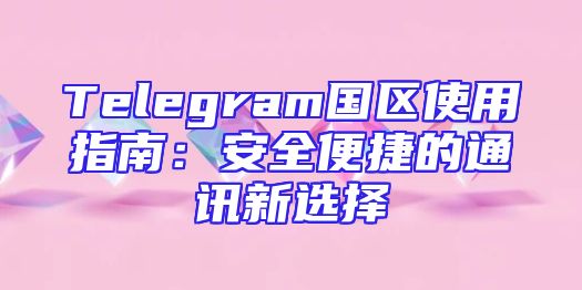 Telegram国区使用指南：安全便捷的通讯新选择