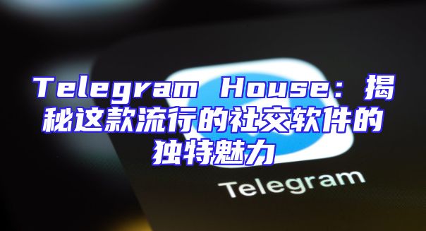 Telegram House：揭秘这款流行的社交软件的独特魅力