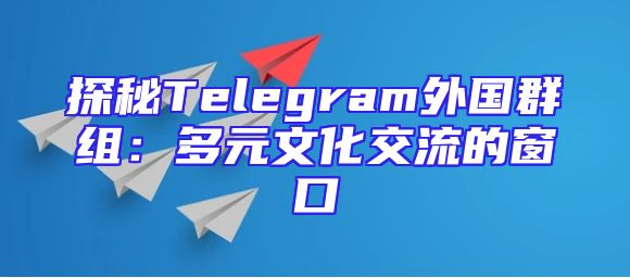 探秘Telegram外国群组：多元文化交流的窗口
