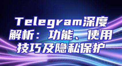 Telegram深度解析：功能、使用技巧及隐私保护