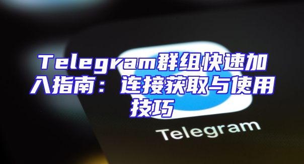 Telegram群组快速加入指南：连接获取与使用技巧