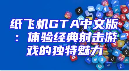 纸飞机GTA中文版：体验经典射击游戏的独特魅力