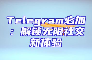 Telegram必加：解锁无限社交新体验