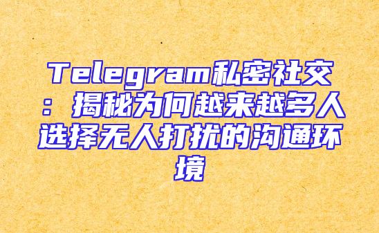 Telegram私密社交：揭秘为何越来越多人选择无人打扰的沟通环境