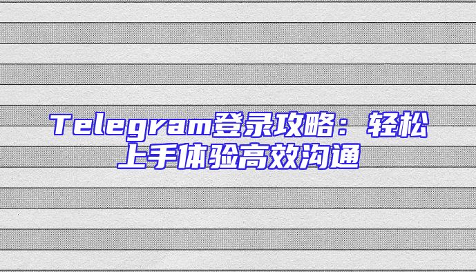 Telegram登录攻略：轻松上手体验高效沟通