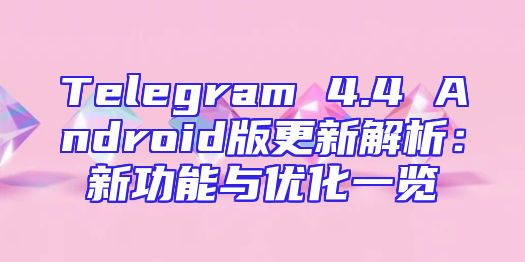Telegram 4.4 Android版更新解析：新功能与优化一览
