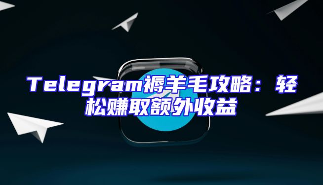 Telegram褥羊毛攻略：轻松赚取额外收益