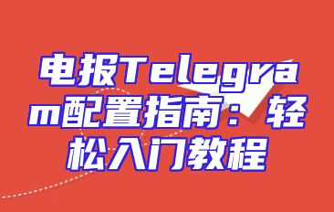电报Telegram配置指南：轻松入门教程