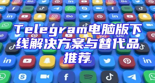 Telegram电脑版下线解决方案与替代品推荐