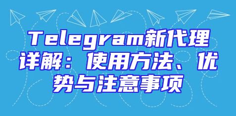 Telegram新代理详解：使用方法、优势与注意事项