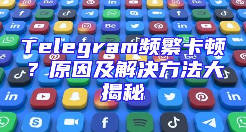 Telegram频繁卡顿？原因及解决方法大揭秘
