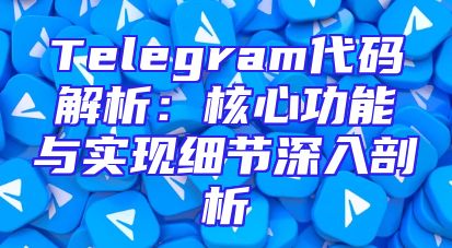 Telegram代码解析：核心功能与实现细节深入剖析