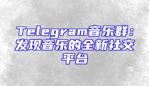 Telegram音乐群：发现音乐的全新社交平台