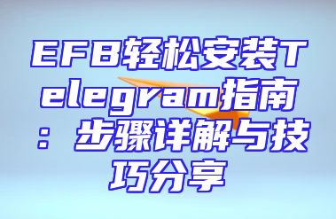EFB轻松安装Telegram指南：步骤详解与技巧分享
