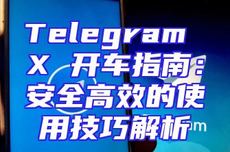 Telegram X 开车指南：安全高效的使用技巧解析