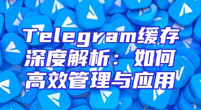 Telegram缓存深度解析：如何高效管理与应用