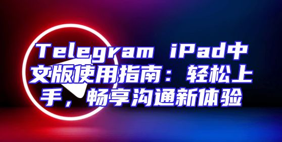 Telegram iPad中文版使用指南：轻松上手，畅享沟通新体验