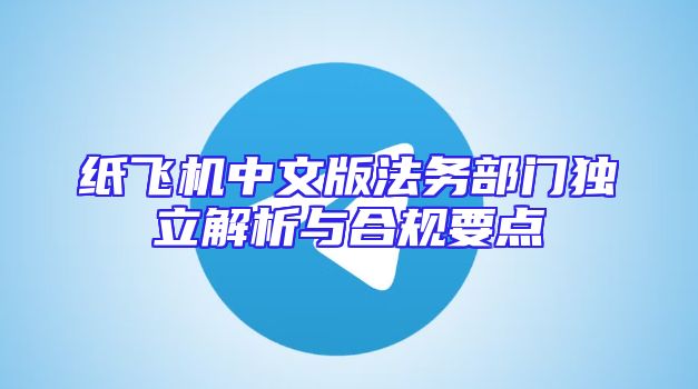 纸飞机中文版法务部门独立解析与合规要点