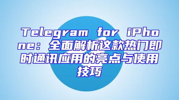 Telegram for iPhone：全面解析这款热门即时通讯应用的亮点与使用技巧
