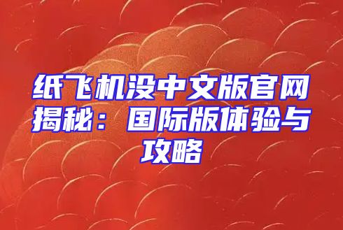 纸飞机没中文版官网揭秘：国际版体验与攻略