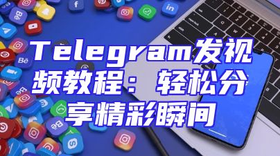 Telegram发视频教程：轻松分享精彩瞬间