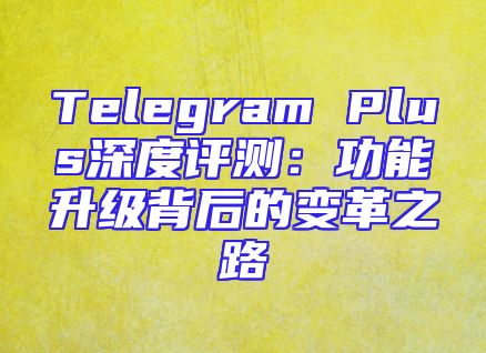 Telegram Plus深度评测：功能升级背后的变革之路