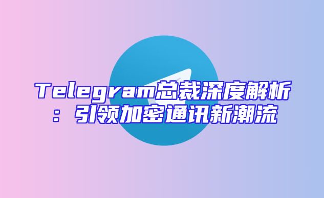 Telegram总裁深度解析：引领加密通讯新潮流
