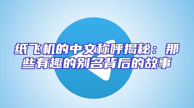 纸飞机的中文称呼揭秘：那些有趣的别名背后的故事