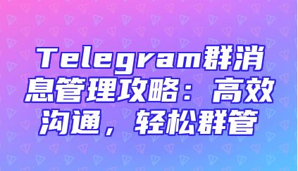 Telegram群消息管理攻略：高效沟通，轻松群管