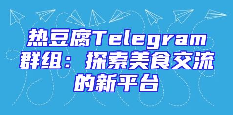 热豆腐Telegram群组：探索美食交流的新平台