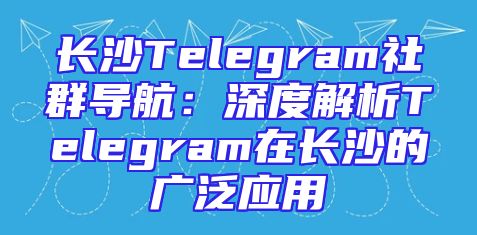 长沙Telegram社群导航：深度解析Telegram在长沙的广泛应用