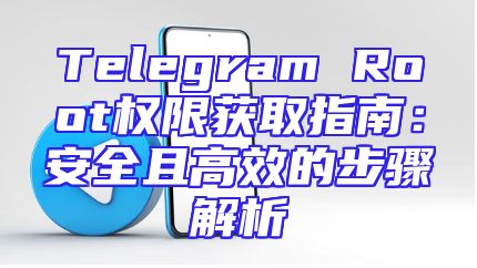 Telegram Root权限获取指南：安全且高效的步骤解析