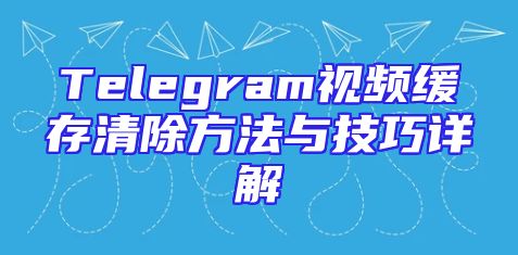 Telegram视频缓存清除方法与技巧详解