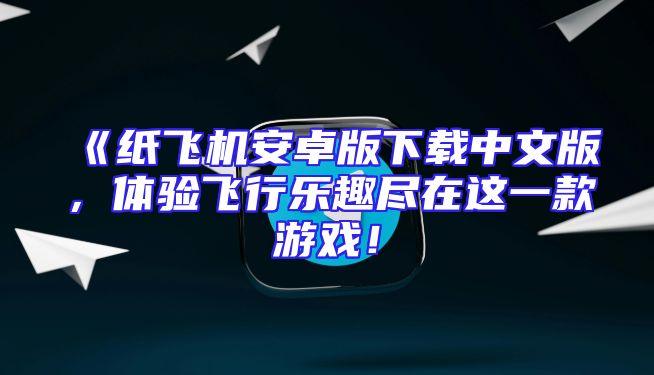 《纸飞机安卓版下载中文版，体验飞行乐趣尽在这一款游戏！