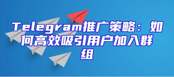 Telegram推广策略：如何高效吸引用户加入群组
