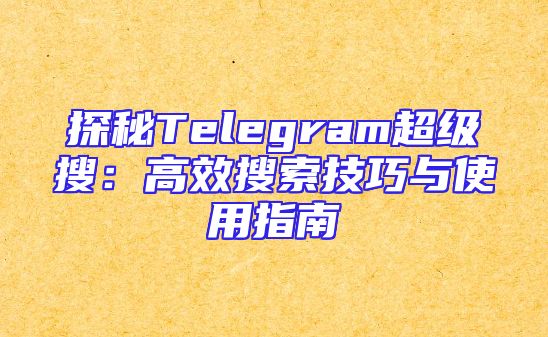 探秘Telegram超级搜：高效搜索技巧与使用指南
