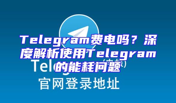 Telegram费电吗？深度解析使用Telegram的能耗问题