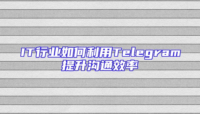 IT行业如何利用Telegram提升沟通效率