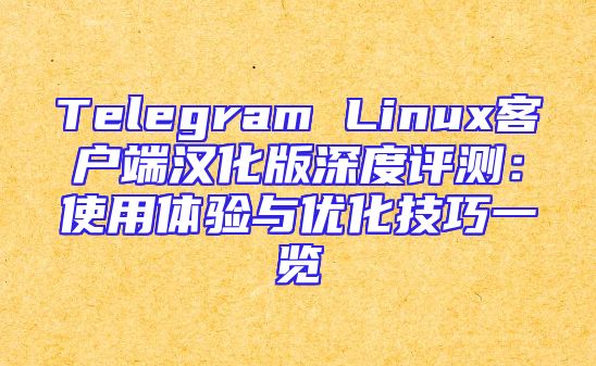 Telegram Linux客户端汉化版深度评测：使用体验与优化技巧一览