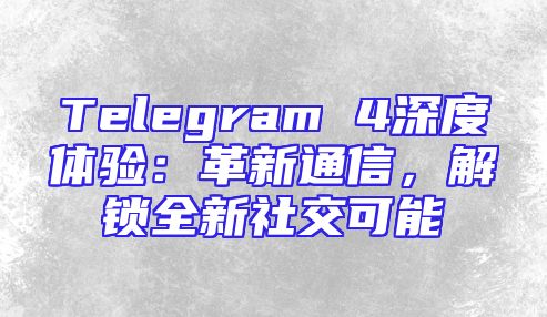 Telegram 4深度体验：革新通信，解锁全新社交可能