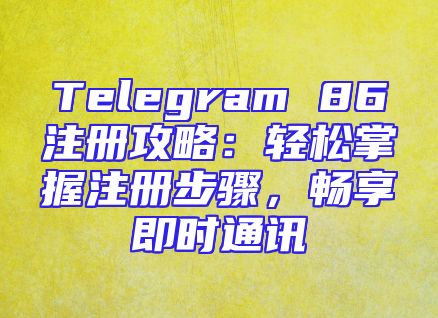 Telegram 86注册攻略：轻松掌握注册步骤，畅享即时通讯
