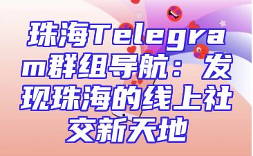 珠海Telegram群组导航：发现珠海的线上社交新天地