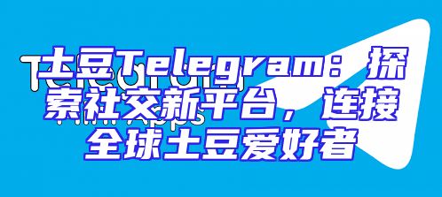 土豆Telegram：探索社交新平台，连接全球土豆爱好者