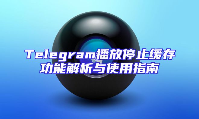 Telegram播放停止缓存功能解析与使用指南