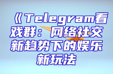《Telegram看戏群：网络社交新趋势下的娱乐新玩法