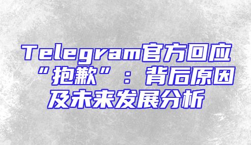 Telegram官方回应“抱歉”：背后原因及未来发展分析