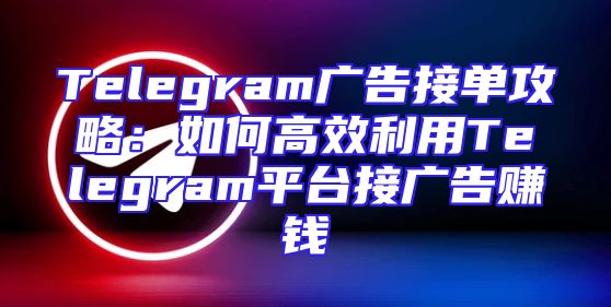 Telegram广告接单攻略：如何高效利用Telegram平台接广告赚钱