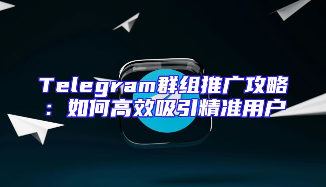 Telegram群组推广攻略：如何高效吸引精准用户