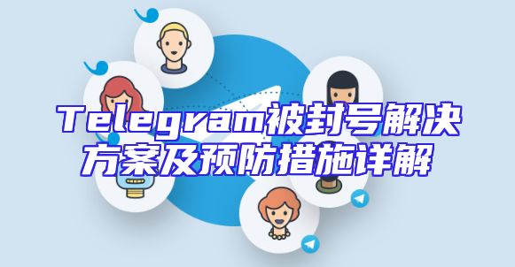 Telegram被封号解决方案及预防措施详解