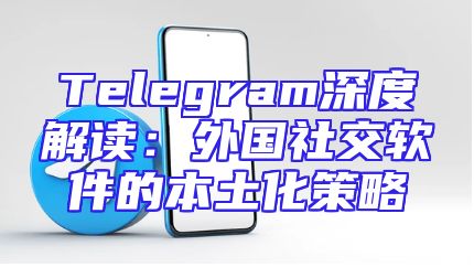 Telegram深度解读：外国社交软件的本土化策略